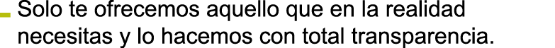Solo te ofrecemos aquello que en la realidad necesitas y lo hacemos con total transparencia 